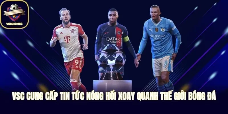 VSC cung cấp tin tức nóng hổi xoay quanh thế giới bóng đá